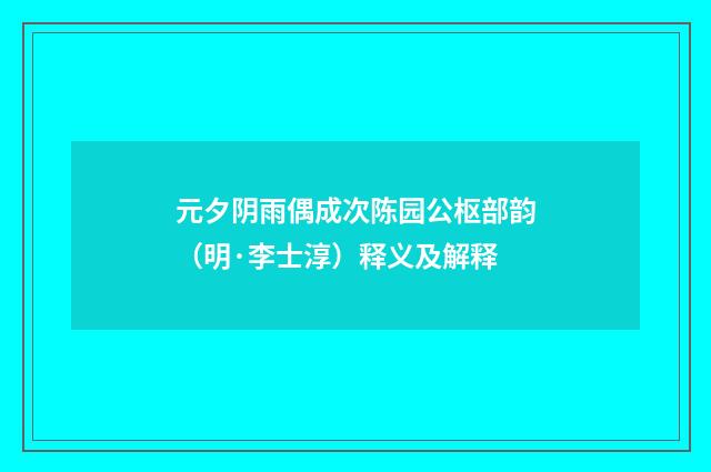 元夕阴雨偶成次陈园公枢部韵（明·李士淳）释义及解释