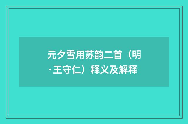 元夕雪用苏韵二首（明·王守仁）释义及解释