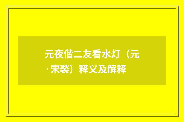 元夜偕二友看水灯（元·宋褧）释义及解释