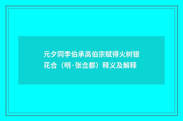 元夕同李伯承高伯宗赋得火树银花合（明·张佥都）释义及解释