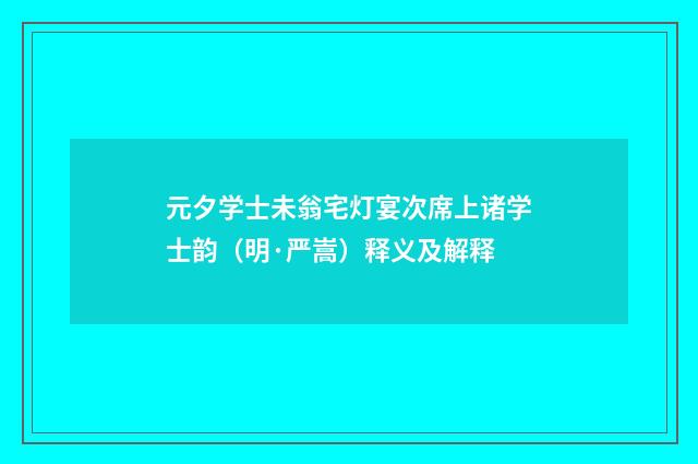元夕学士未翁宅灯宴次席上诸学士韵（明·严嵩）释义及解释