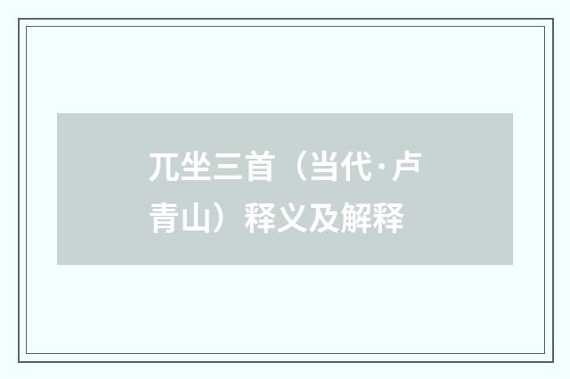兀坐三首（当代·卢青山）释义及解释