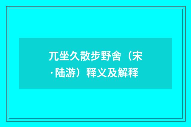 兀坐久散步野舍（宋·陆游）释义及解释