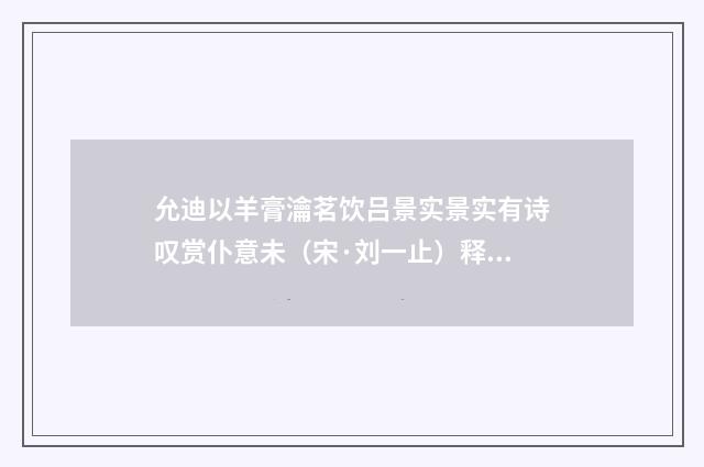 允迪以羊膏瀹茗饮吕景实景实有诗叹赏仆意未（宋·刘一止）释义及解释