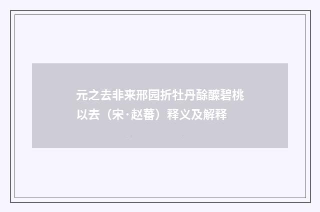 元之去非来邢园折牡丹酴醾碧桃以去（宋·赵蕃）释义及解释