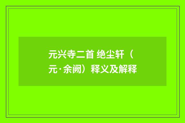 元兴寺二首 绝尘轩（元·余阙）释义及解释