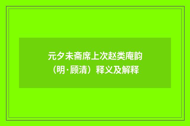 元夕未斋席上次赵类庵韵（明·顾清）释义及解释