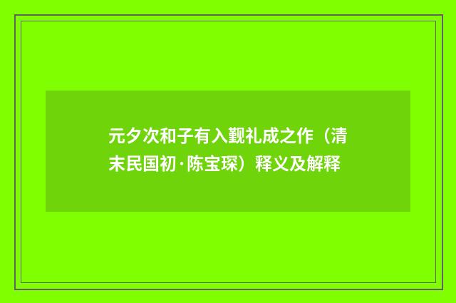 元夕次和子有入觐礼成之作（清末民国初·陈宝琛）释义及解释