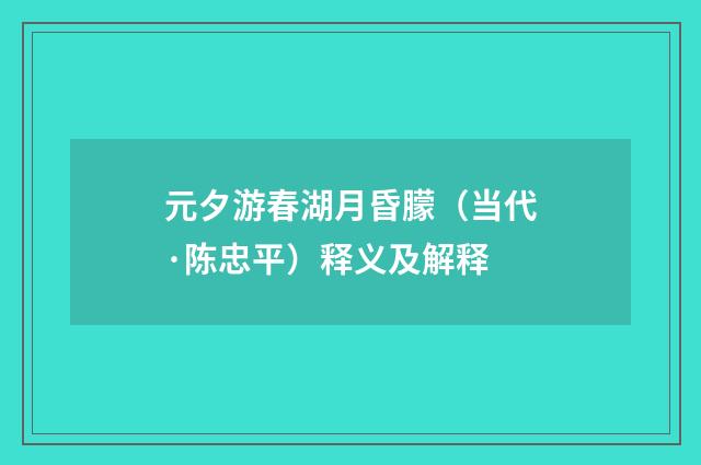 元夕游春湖月昏朦（当代·陈忠平）释义及解释