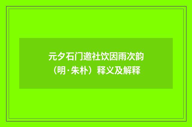 元夕石门邀社饮因雨次韵（明·朱朴）释义及解释