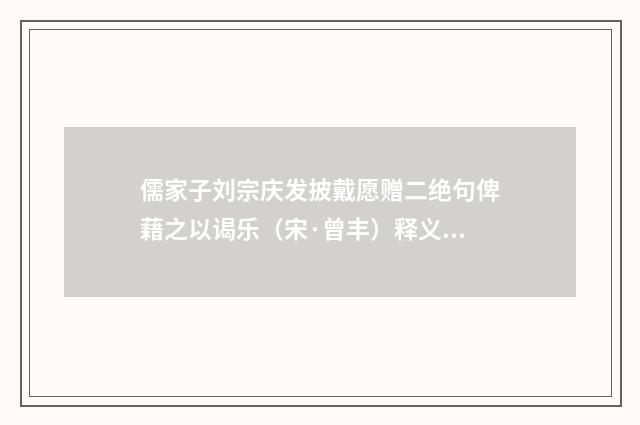 儒家子刘宗庆发披戴愿赠二绝句俾藉之以谒乐（宋·曾丰）释义及解释