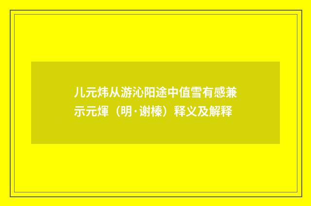 儿元炜从游沁阳途中值雪有感兼示元煇（明·谢榛）释义及解释