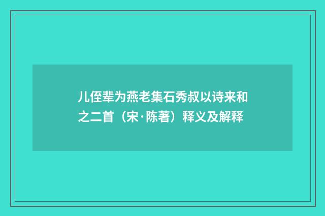 儿侄辈为燕老集石秀叔以诗来和之二首（宋·陈著）释义及解释