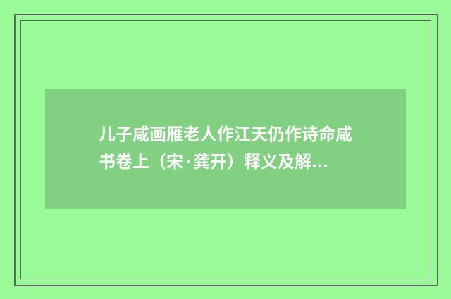 儿子咸画雁老人作江天仍作诗命咸书卷上（宋·龚开）释义及解释