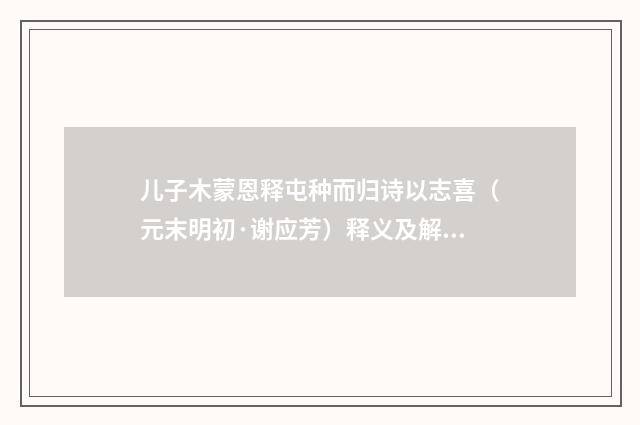 儿子木蒙恩释屯种而归诗以志喜（元末明初·谢应芳）释义及解释