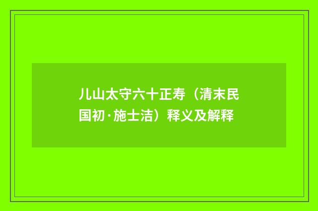 儿山太守六十正寿（清末民国初·施士洁）释义及解释