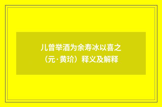儿曾举酒为余寿冰以喜之（元·黄玠）释义及解释