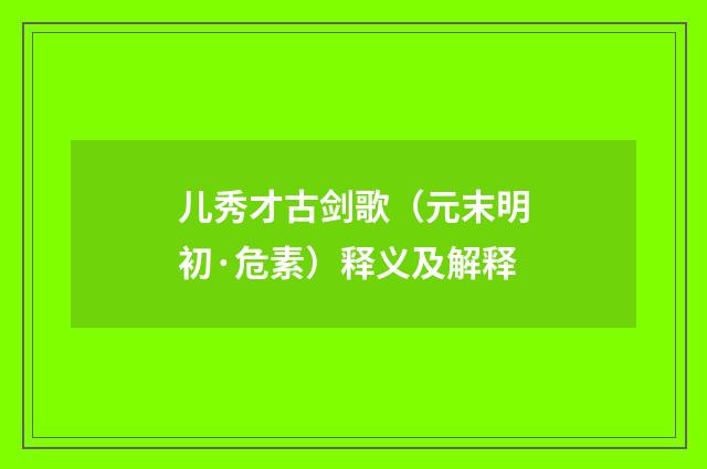 儿秀才古剑歌（元末明初·危素）释义及解释
