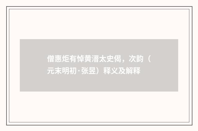 僧惠炬有悼黄溍太史偈，次韵（元末明初·张昱）释义及解释