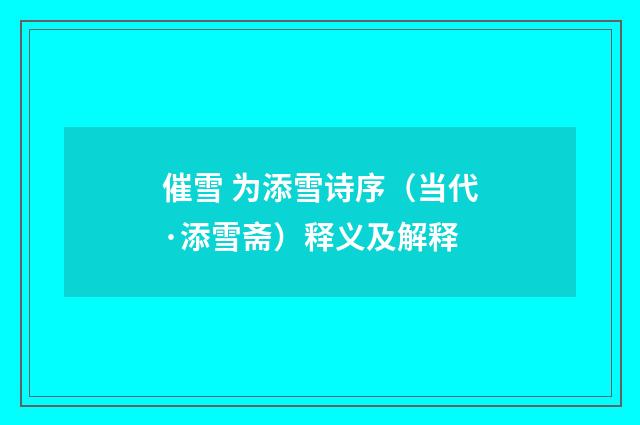 催雪 为添雪诗序（当代·添雪斋）释义及解释