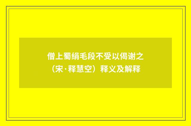僧上蜀绢毛段不受以偈谢之（宋·释慧空）释义及解释