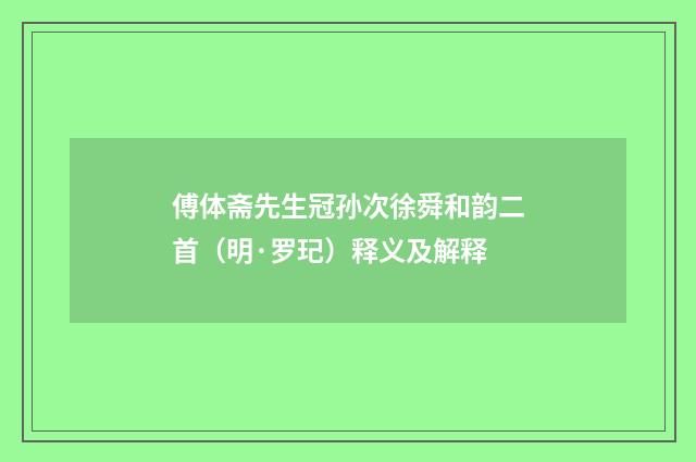 傅体斋先生冠孙次徐舜和韵二首（明·罗玘）释义及解释