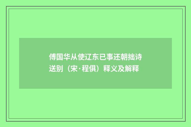 傅国华从使辽东已事还朝拙诗送别（宋·程俱）释义及解释