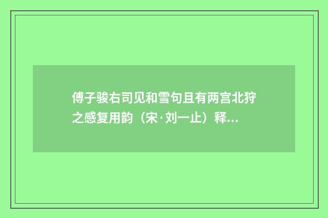 傅子骏右司见和雪句且有两宫北狩之感复用韵（宋·刘一止）释义及解释