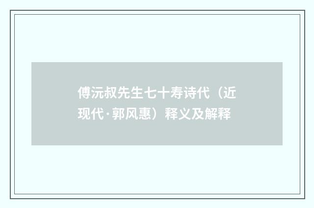傅沅叔先生七十寿诗代（近现代·郭风惠）释义及解释