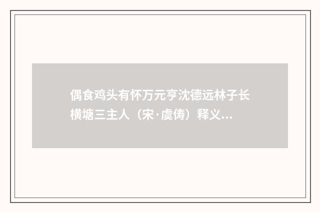 偶食鸡头有怀万元亨沈德远林子长横塘三主人（宋·虞俦）释义及解释