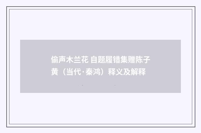偷声木兰花 自题履错集赠陈子黄（当代·秦鸿）释义及解释