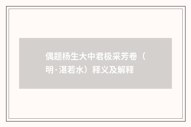偶题杨生大中君极采芳卷（明·湛若水）释义及解释