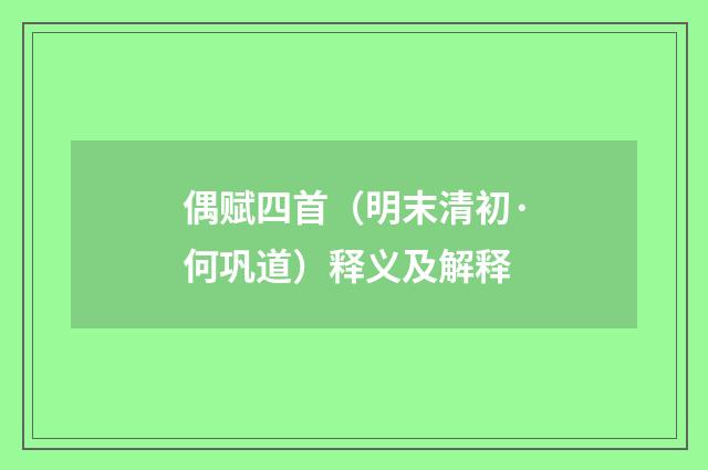 偶赋四首（明末清初·何巩道）释义及解释
