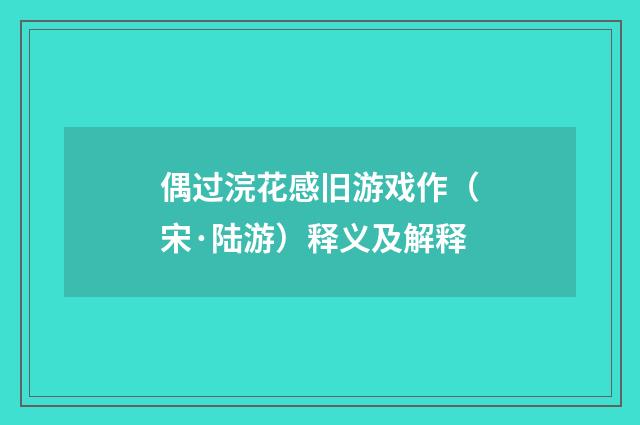 偶过浣花感旧游戏作（宋·陆游）释义及解释
