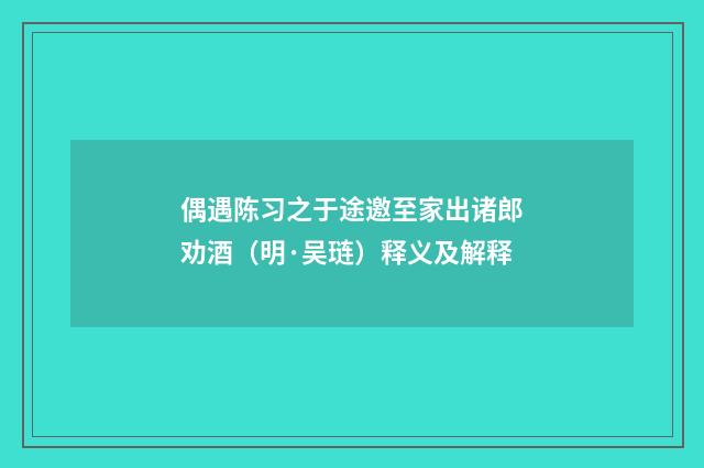 偶遇陈习之于途邀至家出诸郎劝酒（明·吴琏）释义及解释