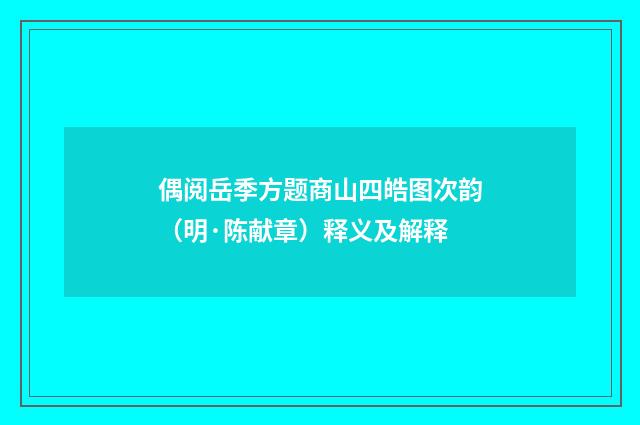偶阅岳季方题商山四皓图次韵（明·陈献章）释义及解释