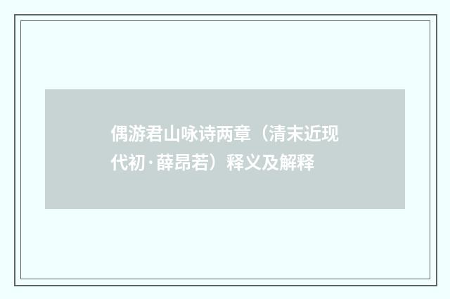 偶游君山咏诗两章（清末近现代初·薛昂若）释义及解释