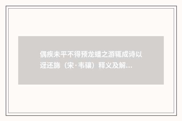 偶疾未平不得预龙蟠之游辄成诗以迓还旆（宋·韦骧）释义及解释