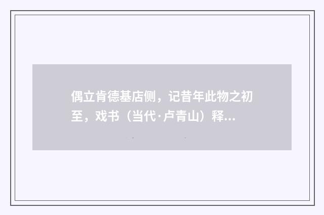 偶立肯德基店侧，记昔年此物之初至，戏书（当代·卢青山）释义及解释