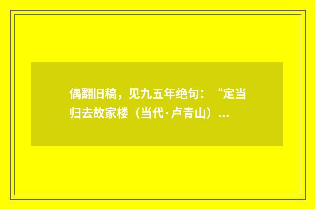 偶翻旧稿，见九五年绝句：“定当归去故家楼（当代·卢青山）释义及解释