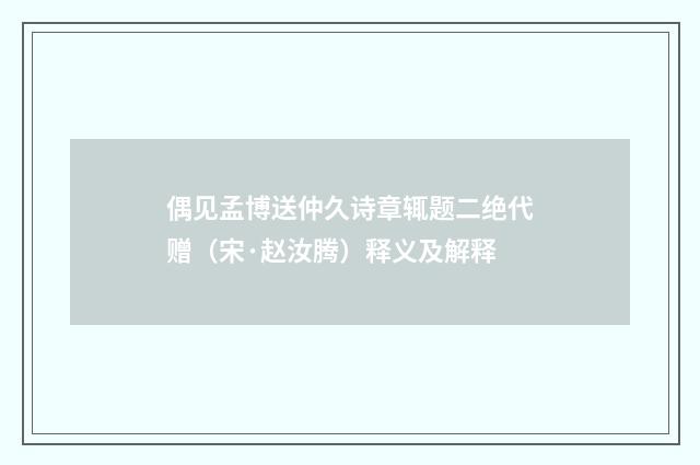 偶见孟博送仲久诗章辄题二绝代赠（宋·赵汝腾）释义及解释