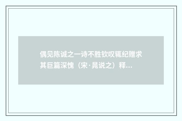偶见陈诚之一诗不胜钦叹辄纪赠求其巨篇深愧（宋·晁说之）释义及解释