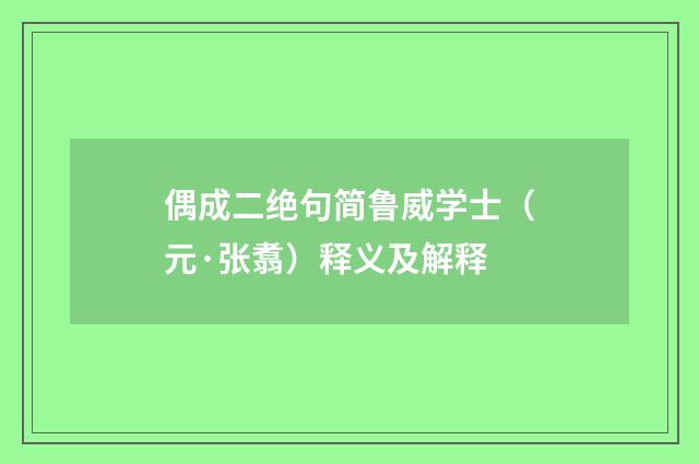 偶成二绝句简鲁威学士（元·张翥）释义及解释