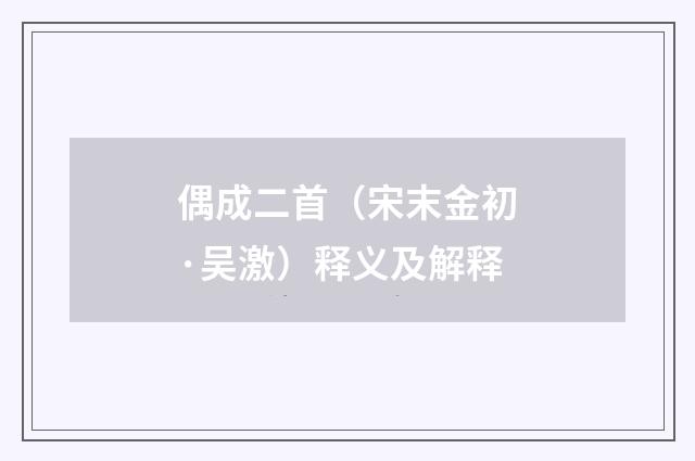 偶成二首（宋末金初·吴激）释义及解释