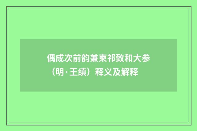 偶成次前韵兼柬祁致和大参（明·王缜）释义及解释