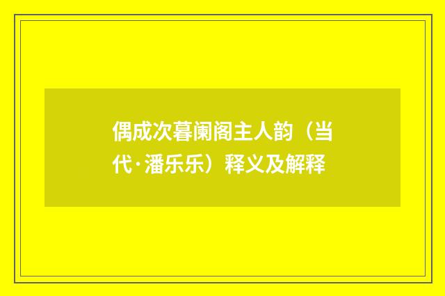 偶成次暮阑阁主人韵（当代·潘乐乐）释义及解释