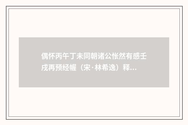 偶怀丙午丁未同朝诸公怅然有感壬戌再预经幄（宋·林希逸）释义及解释