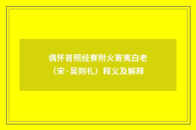 偶怀普照经寮附火寄夷白老（宋·吴则礼）释义及解释
