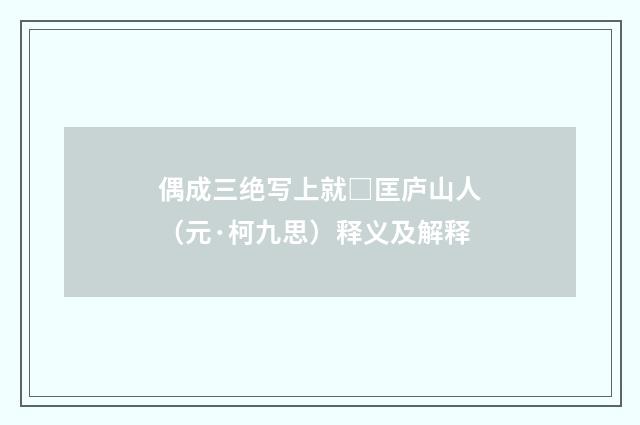 偶成三绝写上就□匡庐山人（元·柯九思）释义及解释