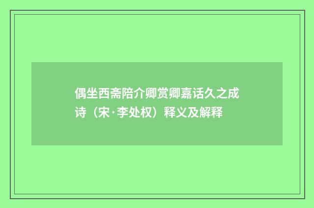偶坐西斋陪介卿赏卿嘉话久之成诗（宋·李处权）释义及解释